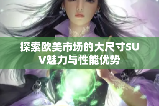 探索欧美市场的大尺寸SUV魅力与性能优势