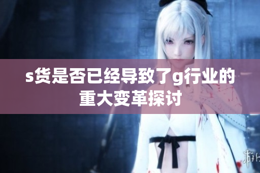 s货是否已经导致了g行业的重大变革探讨