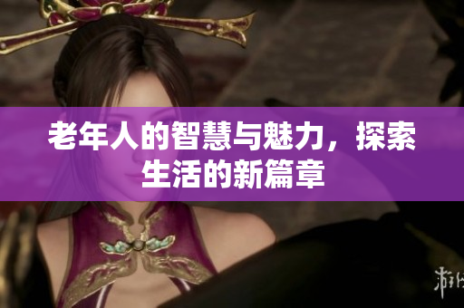 老年人的智慧与魅力，探索生活的新篇章