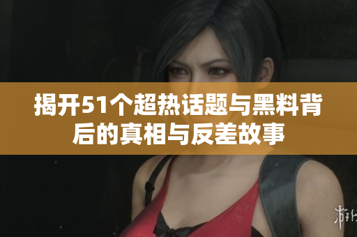 揭开51个超热话题与黑料背后的真相与反差故事