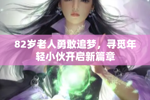 82岁老人勇敢追梦，寻觅年轻小伙开启新篇章