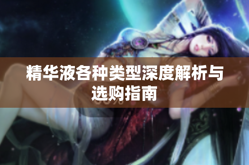 精华液各种类型深度解析与选购指南