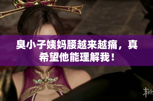 臭小子姨妈腰越来越痛，真希望他能理解我！