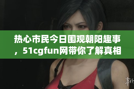 热心市民今日围观朝阳趣事，51cgfun网带你了解真相