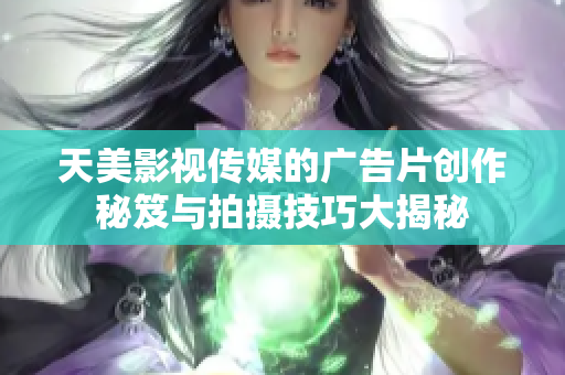 天美影视传媒的广告片创作秘笈与拍摄技巧大揭秘