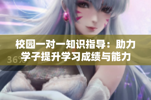 校园一对一知识指导：助力学子提升学习成绩与能力