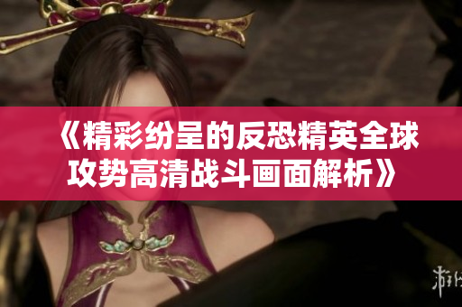 《精彩纷呈的反恐精英全球攻势高清战斗画面解析》