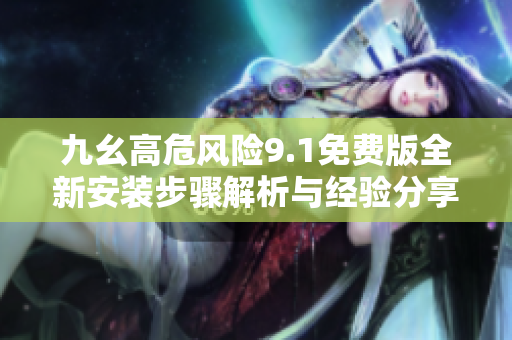 九幺高危风险9.1免费版全新安装步骤解析与经验分享