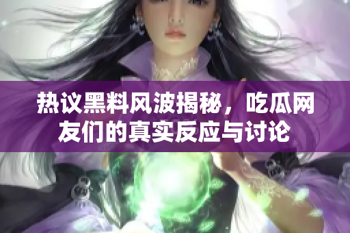 热议黑料风波揭秘，吃瓜网友们的真实反应与讨论