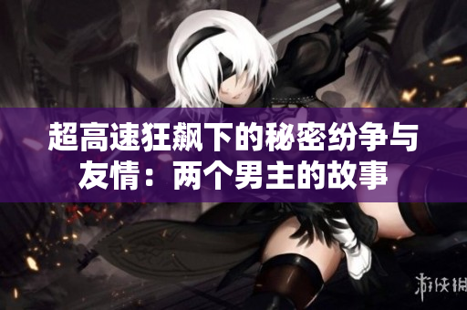 超高速狂飙下的秘密纷争与友情：两个男主的故事