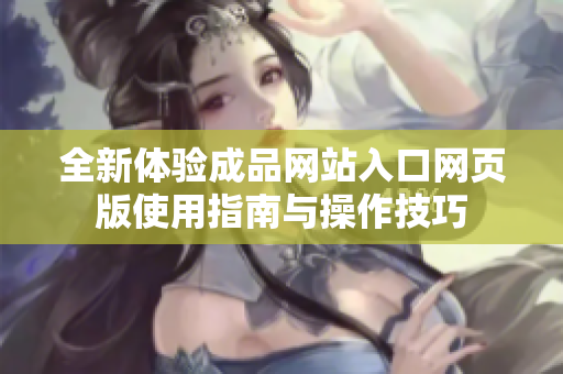 全新体验成品网站入口网页版使用指南与操作技巧