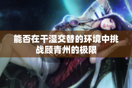 能否在干湿交替的环境中挑战顾青州的极限