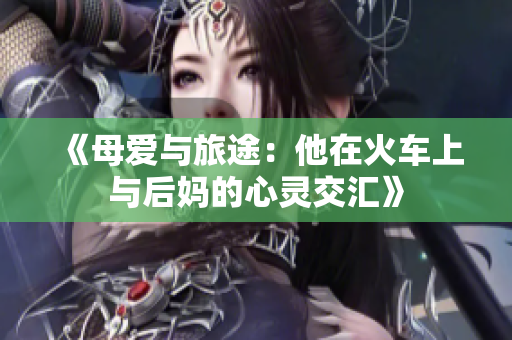 《母爱与旅途：他在火车上与后妈的心灵交汇》