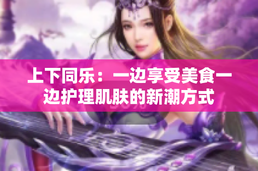 上下同乐：一边享受美食一边护理肌肤的新潮方式