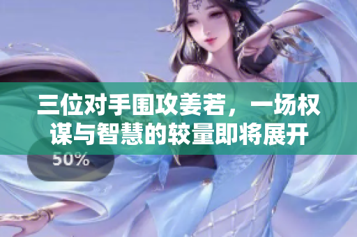 三位对手围攻姜若，一场权谋与智慧的较量即将展开
