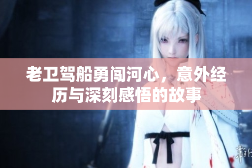 老卫驾船勇闯河心，意外经历与深刻感悟的故事
