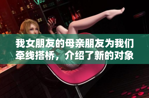 我女朋友的母亲朋友为我们牵线搭桥，介绍了新的对象生活故事