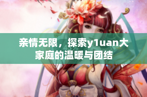 亲情无限，探索y1uan大家庭的温暖与团结