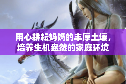 用心耕耘妈妈的丰厚土壤，培养生机盎然的家庭环境
