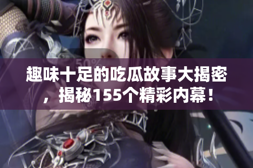 趣味十足的吃瓜故事大揭密，揭秘155个精彩内幕！
