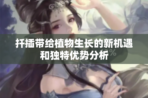 扦插带给植物生长的新机遇和独特优势分析