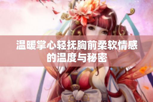 温暖掌心轻抚胸前柔软情感的温度与秘密