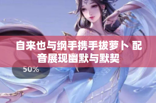 自来也与纲手携手拔萝卜 配音展现幽默与默契