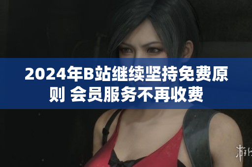 2024年B站继续坚持免费原则 会员服务不再收费