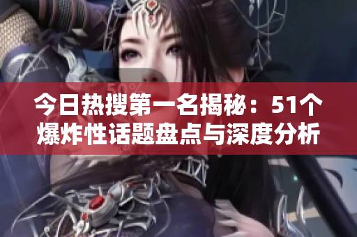 今日热搜第一名揭秘：51个爆炸性话题盘点与深度分析