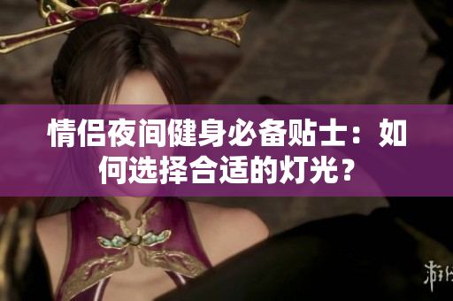 情侣夜间健身必备贴士：如何选择合适的灯光？