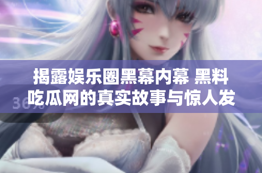 揭露娱乐圈黑幕内幕 黑料吃瓜网的真实故事与惊人发现
