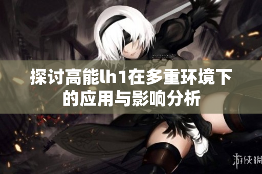 探讨高能lh1在多重环境下的应用与影响分析