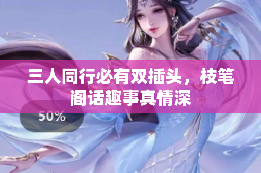 三人同行必有双插头，枝笔阁话趣事真情深
