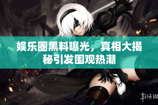 娱乐圈黑料曝光，真相大揭秘引发围观热潮