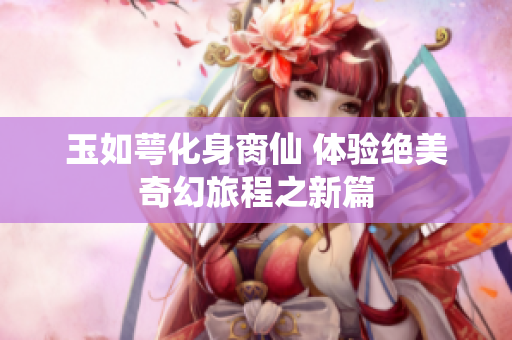 玉如萼化身脔仙 体验绝美奇幻旅程之新篇
