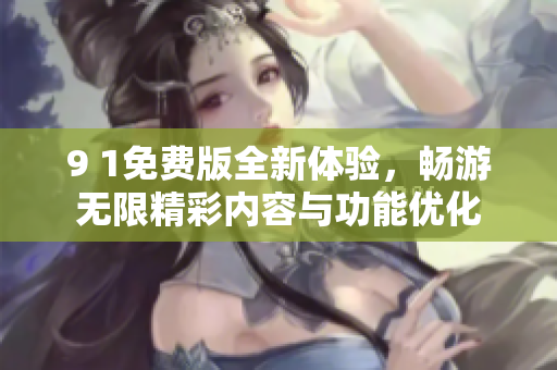 9 1免费版全新体验，畅游无限精彩内容与功能优化