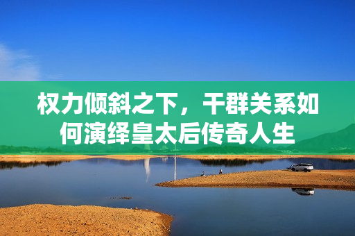 权力倾斜之下，干群关系如何演绎皇太后传奇人生