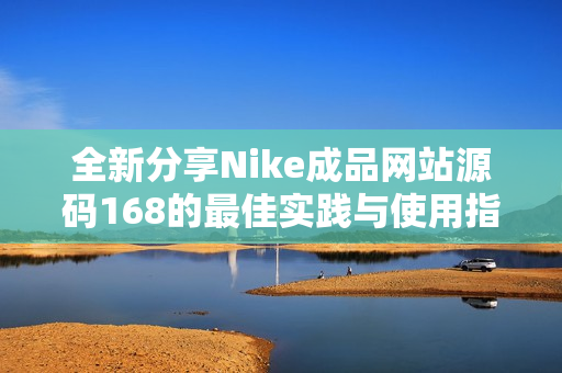 全新分享Nike成品网站源码168的最佳实践与使用指南