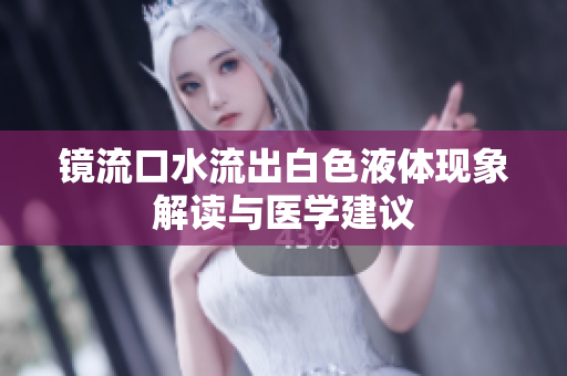 镜流口水流出白色液体现象解读与医学建议