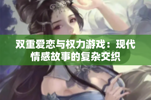 双重爱恋与权力游戏：现代情感故事的复杂交织
