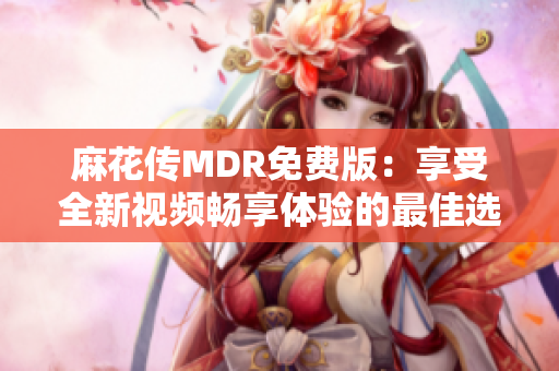 麻花传MDR免费版：享受全新视频畅享体验的最佳选择