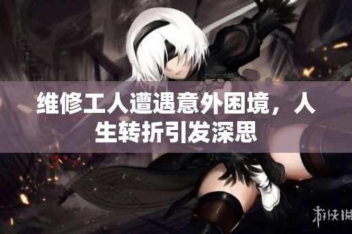 维修工人遭遇意外困境，人生转折引发深思