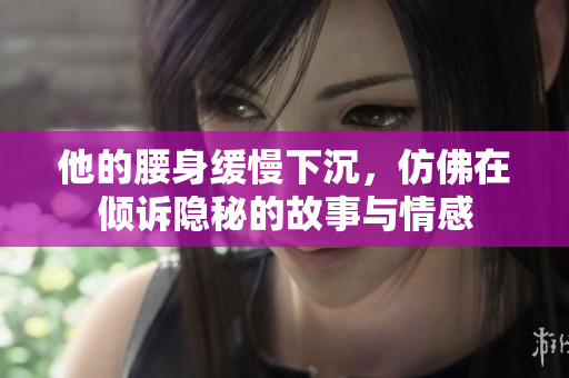 他的腰身缓慢下沉，仿佛在倾诉隐秘的故事与情感