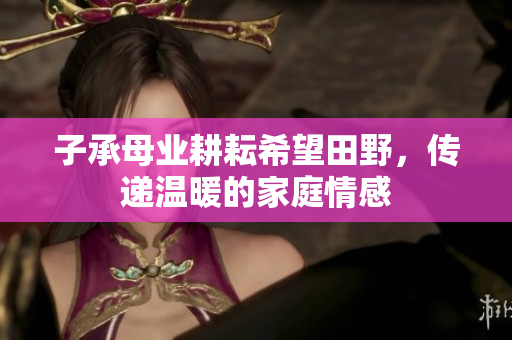 子承母业耕耘希望田野，传递温暖的家庭情感
