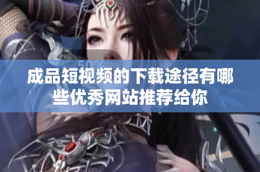 成品短视频的下载途径有哪些优秀网站推荐给你