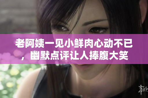 老阿姨一见小鲜肉心动不已，幽默点评让人捧腹大笑