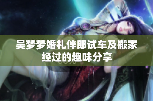吴梦梦婚礼伴郎试车及搬家经过的趣味分享