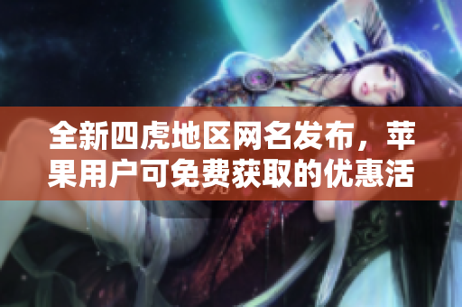 全新四虎地区网名发布，苹果用户可免费获取的优惠活动