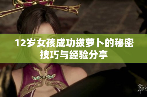 12岁女孩成功拔萝卜的秘密技巧与经验分享