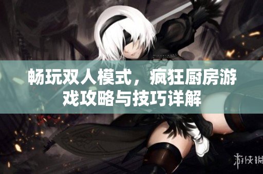 畅玩双人模式，疯狂厨房游戏攻略与技巧详解